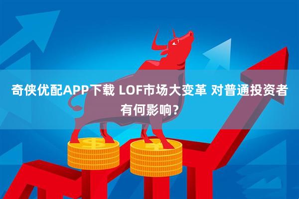 奇侠优配APP下载 LOF市场大变革 对普通投资者有何影响？
