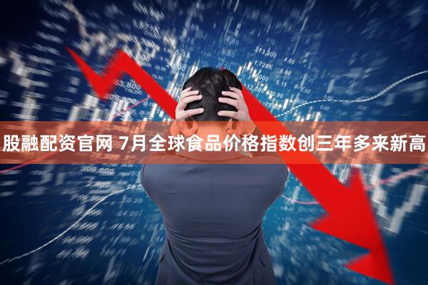 股融配资官网 7月全球食品价格指数创三年多来新高
