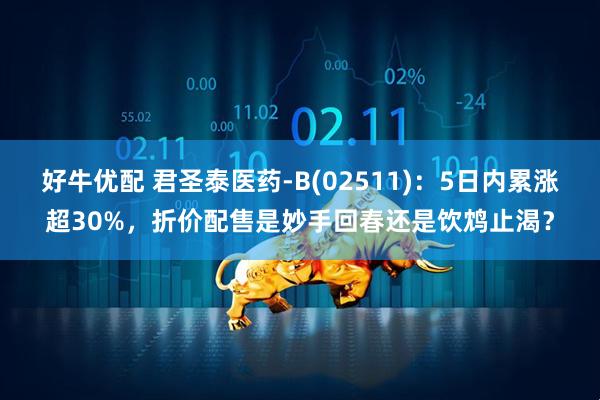 好牛优配 君圣泰医药-B(02511)：5日内累涨超30%，折价配售是妙手回春还是饮鸩止渴？