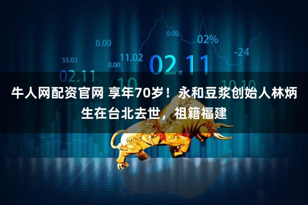 牛人网配资官网 享年70岁！永和豆浆创始人林炳生在台北去世，祖籍福建