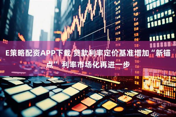 E策略配资APP下载 贷款利率定价基准增加“新锚点” 利率市场化再进一步