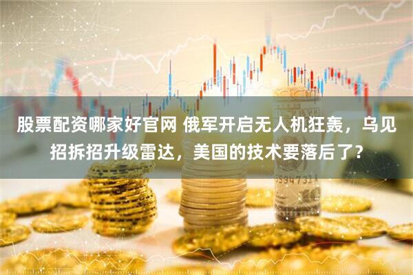 股票配资哪家好官网 俄军开启无人机狂轰，乌见招拆招升级雷达，美国的技术要落后了？