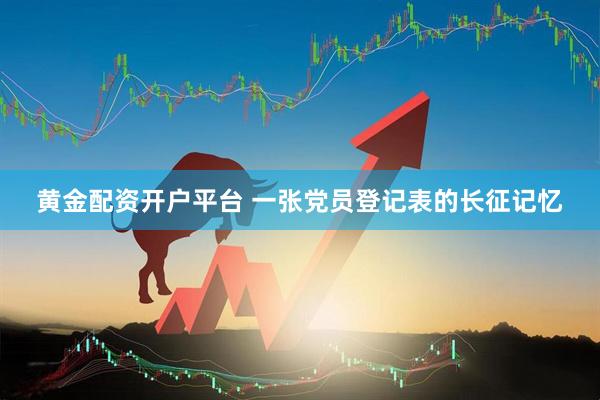 黄金配资开户平台 一张党员登记表的长征记忆