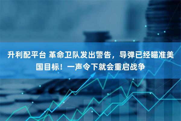 升利配平台 革命卫队发出警告，导弹已经瞄准美国目标！一声令下就会重启战争