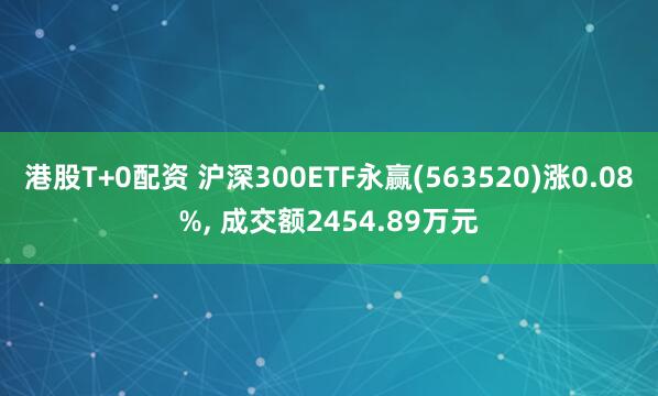 港股T+0配资 沪深300ETF永赢(563520)涨0.08%, 成交额2454.89万元
