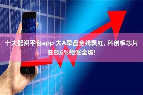 十大配资平台app 大A早盘全线飘红, 科创板芯片狂飙6%领涨全场!