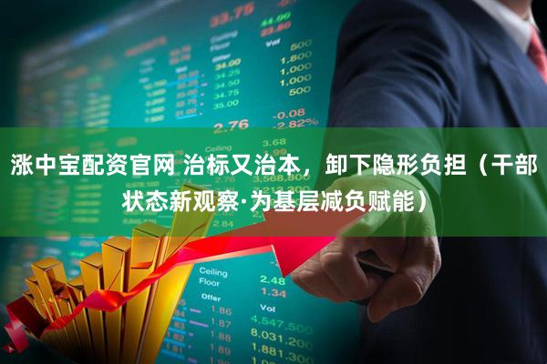 涨中宝配资官网 治标又治本，卸下隐形负担（干部状态新观察·为基层减负赋能）