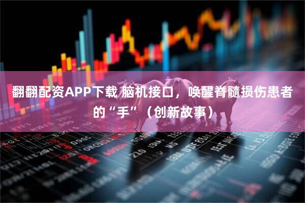 翻翻配资APP下载 脑机接口，唤醒脊髓损伤患者的“手”（创新故事）