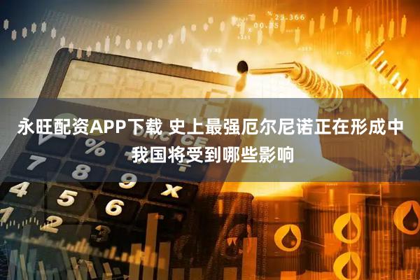 永旺配资APP下载 史上最强厄尔尼诺正在形成中 我国将受到哪些影响