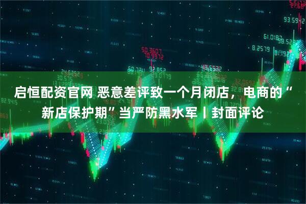 启恒配资官网 恶意差评致一个月闭店，电商的“新店保护期”当严防黑水军丨封面评论