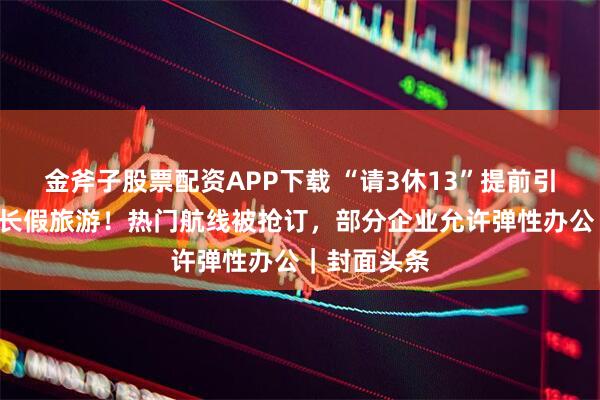 金斧子股票配资APP下载 “请3休13”提前引燃“双节”长假旅游!热门航线被抢订,部分企业允许弹性办公|封面头条
