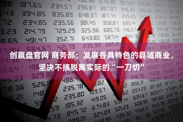 创赢盘官网 商务部：发展各具特色的县域商业，坚决不搞脱离实际的“一刀切”