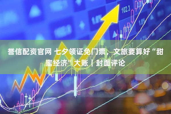 誉信配资官网 七夕领证免门票，文旅要算好“甜蜜经济”大账｜封面评论
