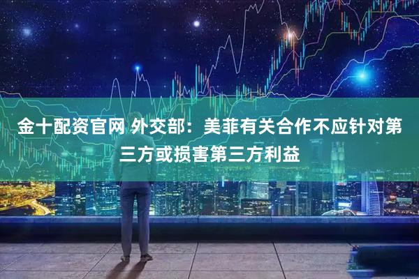 金十配资官网 外交部：美菲有关合作不应针对第三方或损害第三方利益