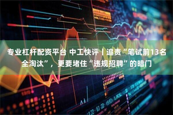 专业杠杆配资平台 中工快评丨追责“笔试前13名全淘汰”，更要堵住“违规招聘”的暗门
