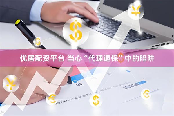 优居配资平台 当心“代理退保”中的陷阱