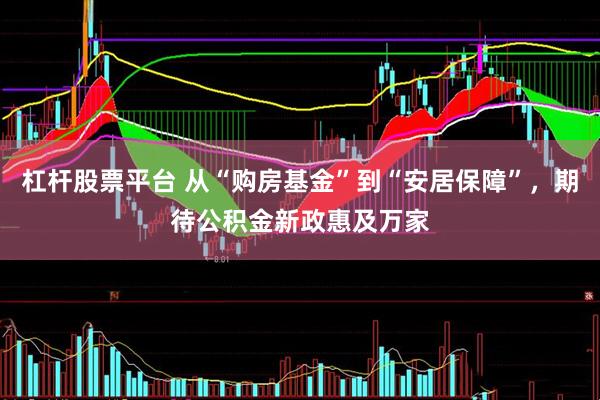 杠杆股票平台 从“购房基金”到“安居保障”,期待公积金新政惠及万家
