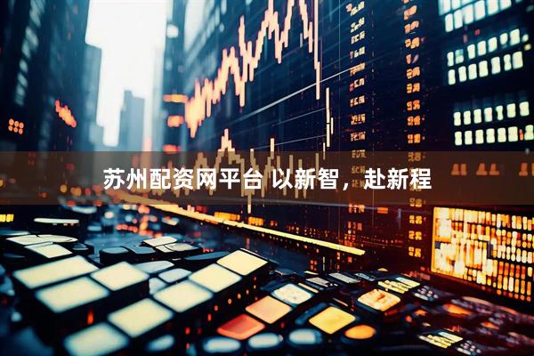 苏州配资网平台 以新智，赴新程