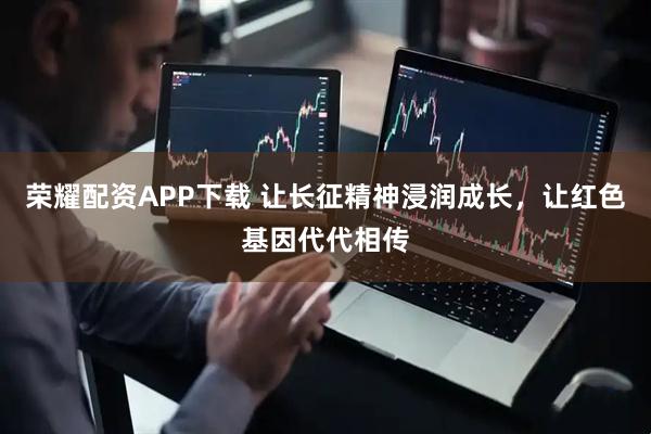 荣耀配资APP下载 让长征精神浸润成长,让红色基因代代相传